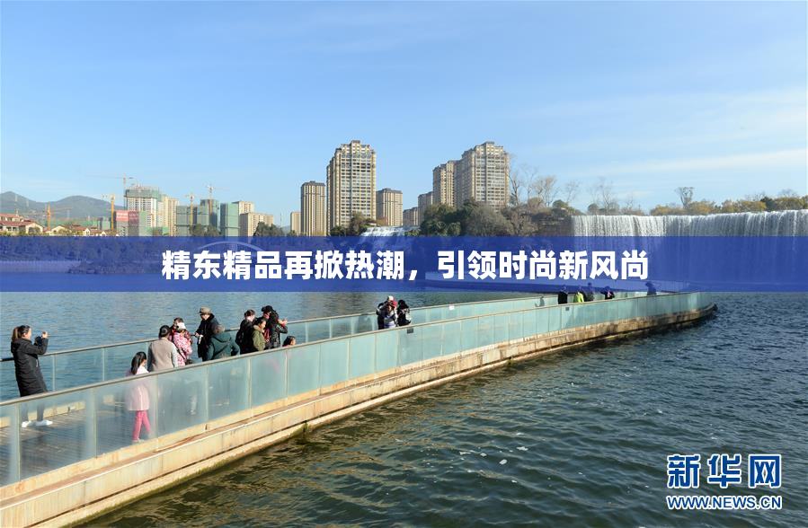 精东精品再掀热潮，引领时尚新风尚