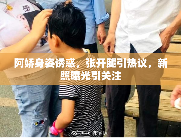 阿娇身姿诱惑，张开腿引热议，新照曝光引关注