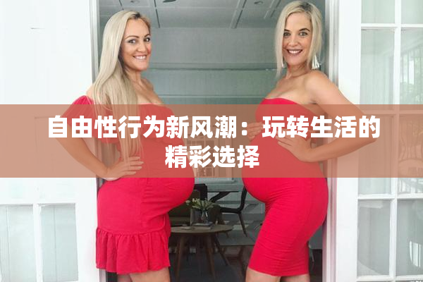 自由性行为新风潮：玩转生活的精彩选择