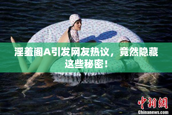 淫羞阁A引发网友热议，竟然隐藏这些秘密！