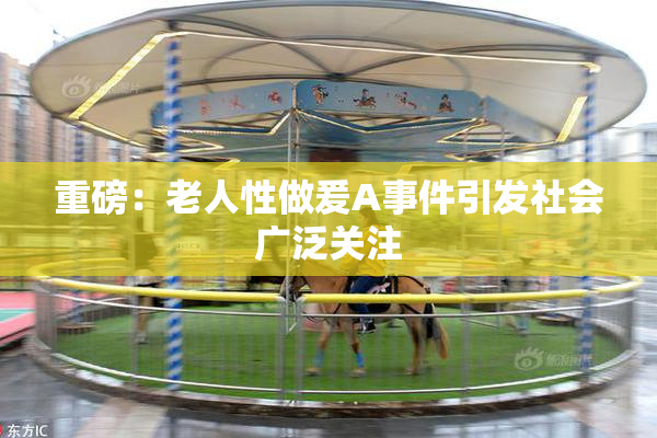 重磅：老人性做爰A事件引发社会广泛关注
