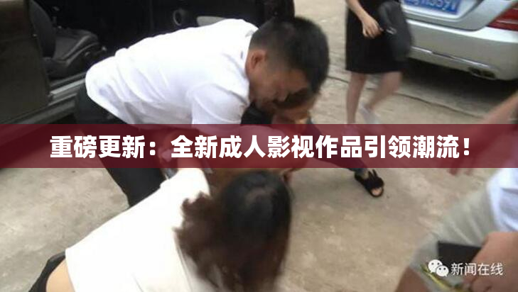 重磅更新：全新成人影视作品引领潮流！
