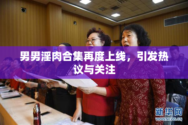 男男淫肉合集再度上线，引发热议与关注