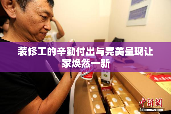 装修工的辛勤付出与完美呈现让家焕然一新