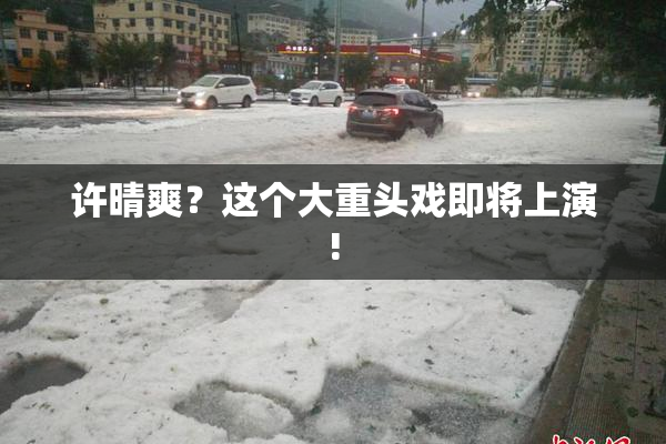 许晴爽？这个大重头戏即将上演!