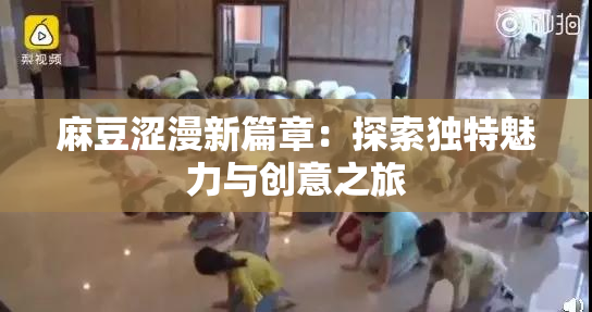 麻豆涩漫新篇章：探索独特魅力与创意之旅