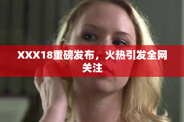 XXX18重磅发布，火热引发全网关注