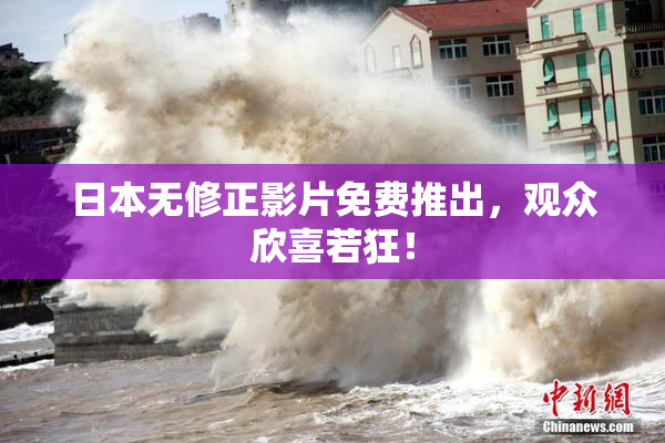 日本无修正影片免费推出，观众欣喜若狂！
