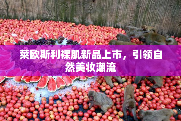 莱欧斯利裸肌新品上市，引领自然美妆潮流