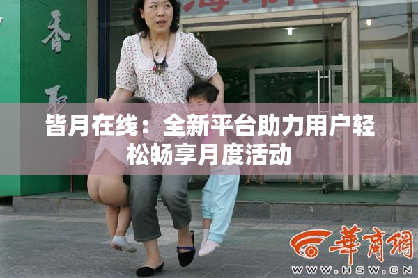 皆月在线：全新平台助力用户轻松畅享月度活动