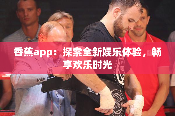 香蕉app：探索全新娱乐体验，畅享欢乐时光