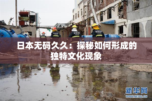 日本无码久久：探秘如何形成的独特文化现象