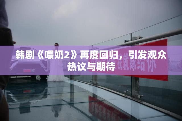 韩剧《喂奶2》再度回归，引发观众热议与期待