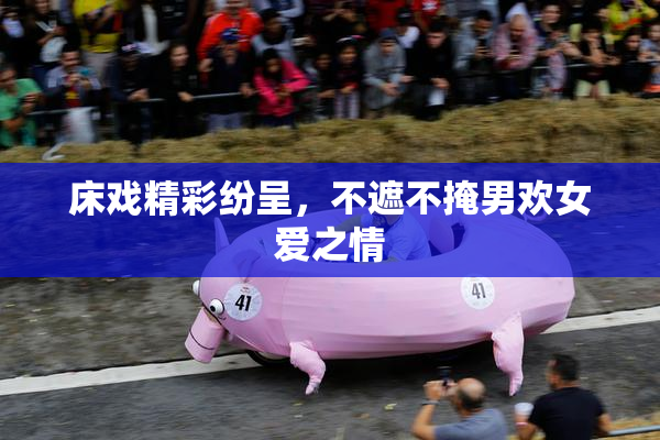 床戏精彩纷呈，不遮不掩男欢女爱之情