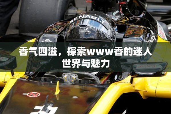 香气四溢，探索www香的迷人世界与魅力