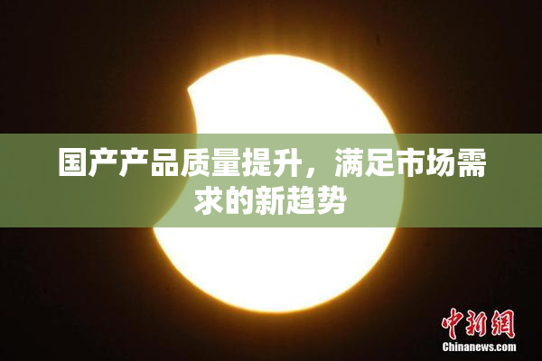 国产产品质量提升，满足市场需求的新趋势
