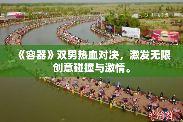 《容器》双男热血对决，激发无限创意碰撞与激情。