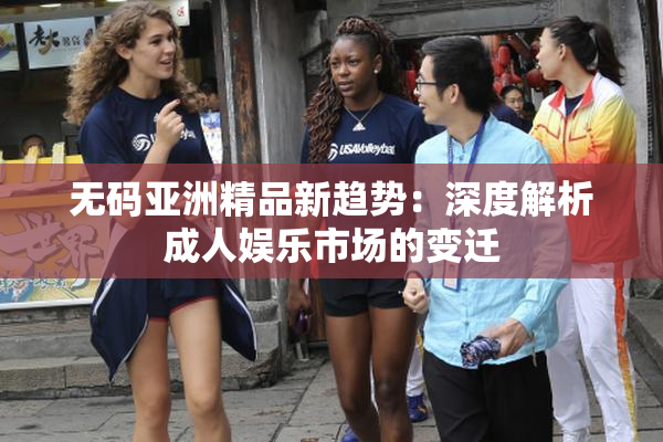 无码亚洲精品新趋势：深度解析成人娱乐市场的变迁