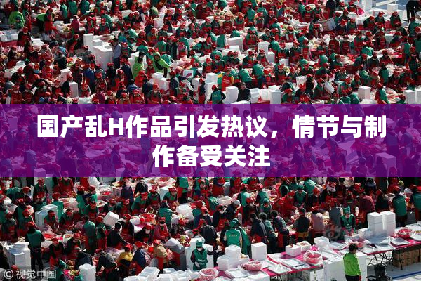 国产乱H作品引发热议，情节与制作备受关注
