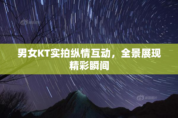 男女KT实拍纵情互动，全景展现精彩瞬间