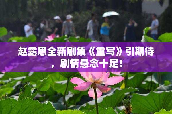 赵露思全新剧集《重写》引期待，剧情悬念十足！