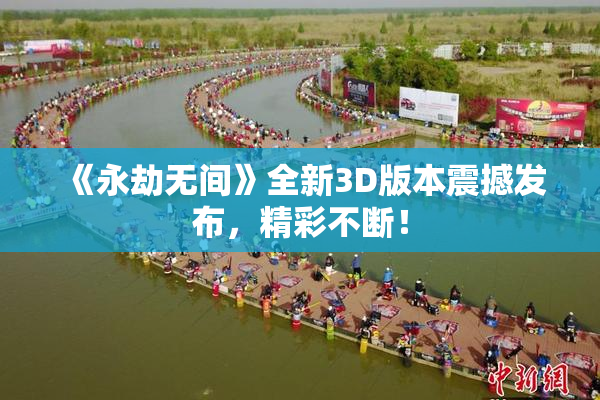 《永劫无间》全新3D版本震撼发布，精彩不断！