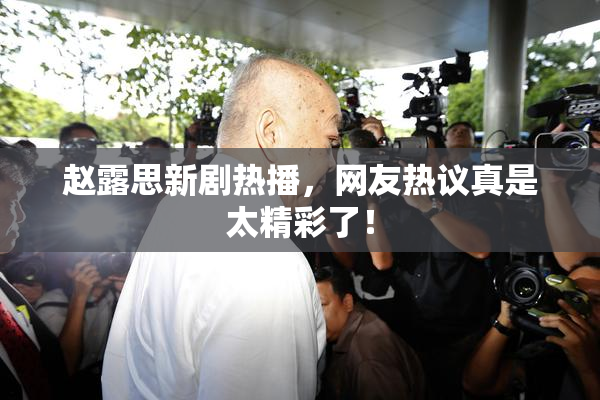 赵露思新剧热播，网友热议真是太精彩了！