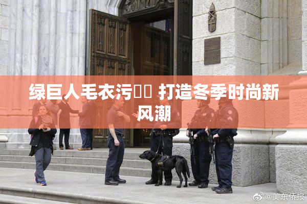 绿巨人毛衣污❌‌ 打造冬季时尚新风潮
