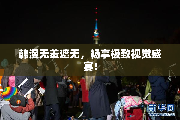 韩漫无羞遮无，畅享极致视觉盛宴！