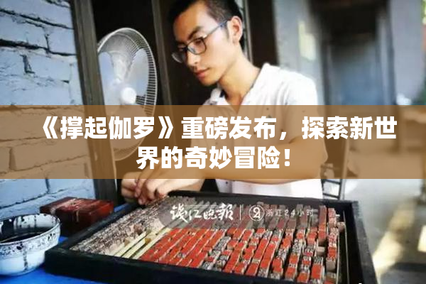 《撑起伽罗》重磅发布，探索新世界的奇妙冒险！