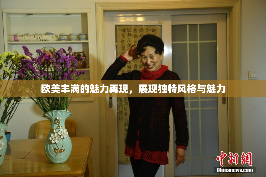 欧美丰满的魅力再现，展现独特风格与魅力