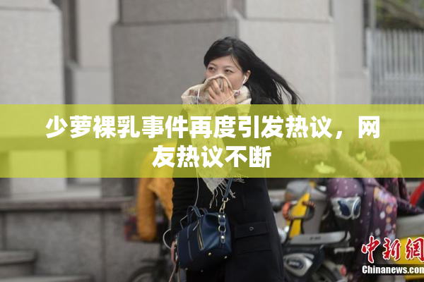 少萝裸乳事件再度引发热议，网友热议不断