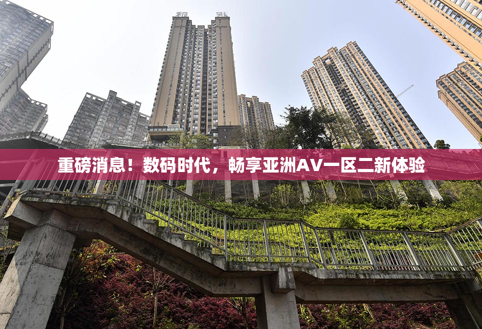 重磅消息！数码时代，畅享亚洲AV一区二新体验