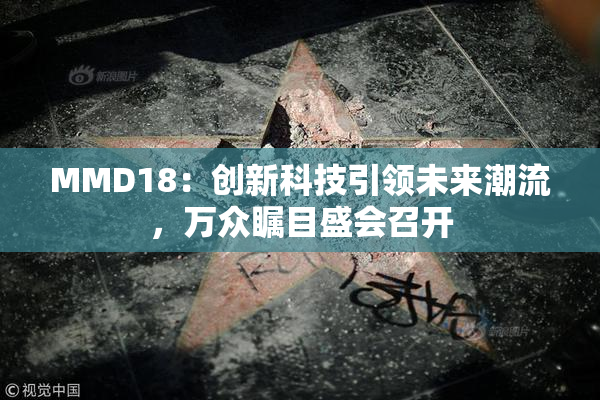 MMD18：创新科技引领未来潮流，万众瞩目盛会召开