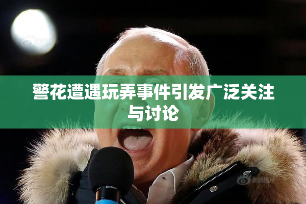 警花遭遇玩弄事件引发广泛关注与讨论