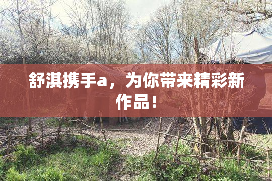 舒淇携手a，为你带来精彩新作品！