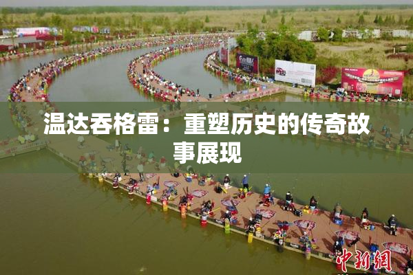 温达吞格雷：重塑历史的传奇故事展现
