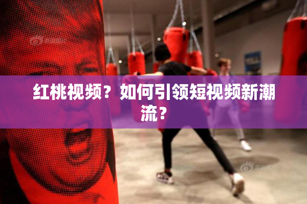 红桃视频？如何引领短视频新潮流？