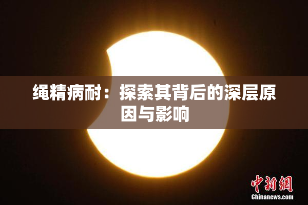 绳精病耐：探索其背后的深层原因与影响