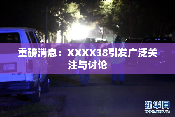 重磅消息：XXXX38引发广泛关注与讨论