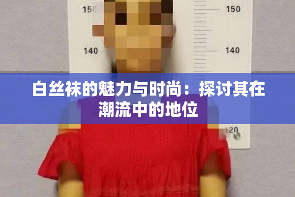 白丝袜的魅力与时尚：探讨其在潮流中的地位