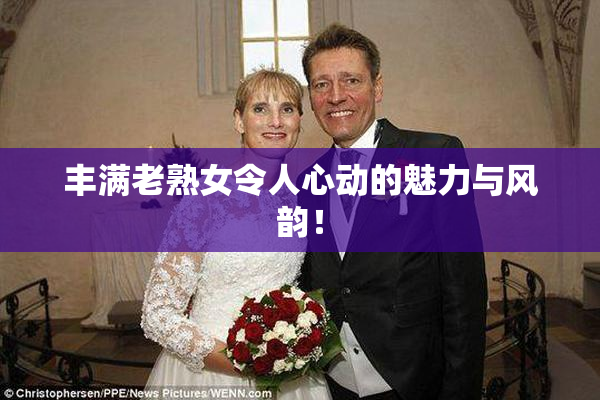 丰满老熟女令人心动的魅力与风韵！