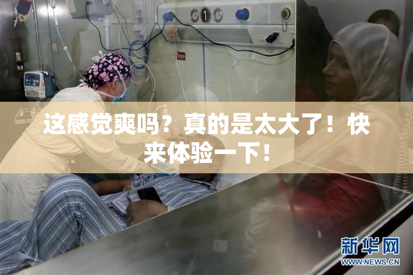 这感觉爽吗？真的是太大了！快来体验一下！