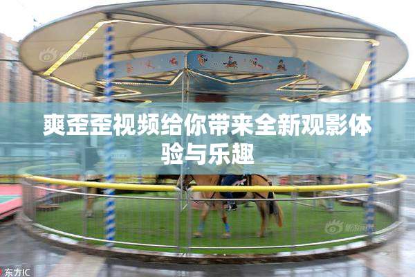 爽歪歪视频给你带来全新观影体验与乐趣