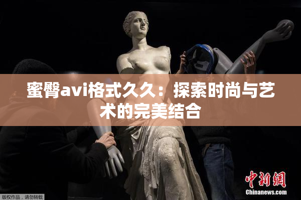蜜臀avi格式久久：探索时尚与艺术的完美结合