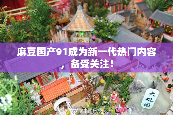 麻豆国产91成为新一代热门内容，备受关注！