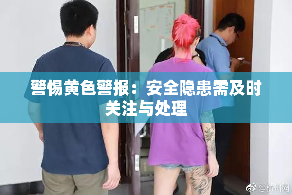 警惕黄色警报：安全隐患需及时关注与处理