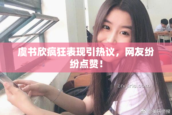 虞书欣疯狂表现引热议，网友纷纷点赞！