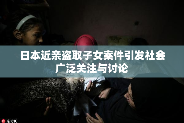日本近亲盗取子女案件引发社会广泛关注与讨论