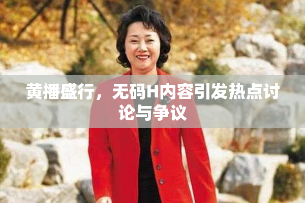 黄播盛行，无码H内容引发热点讨论与争议
